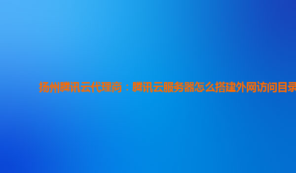 扬州腾讯云代理商：腾讯云服务器怎么搭建外网访问目录