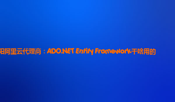 岳阳阿里云代理商：ADO.NET Entity Framework干啥用的