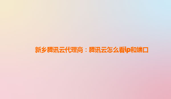 新乡腾讯云代理商：腾讯云怎么看ip和端口