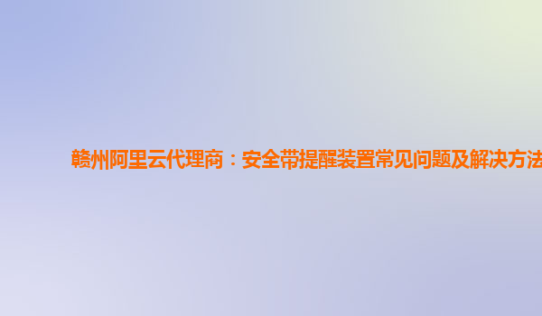 赣州阿里云代理商：安全带提醒装置常见问题及解决方法