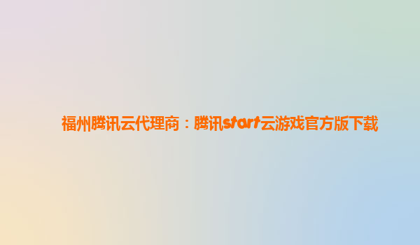 福州腾讯云代理商：腾讯start云游戏官方版下载