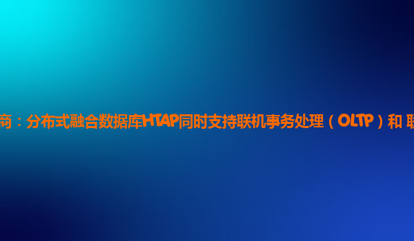 大连天翼云代理商：分布式融合数据库HTAP同时支持联机事务处理（OLTP）和 联机分析处理（OLAP）