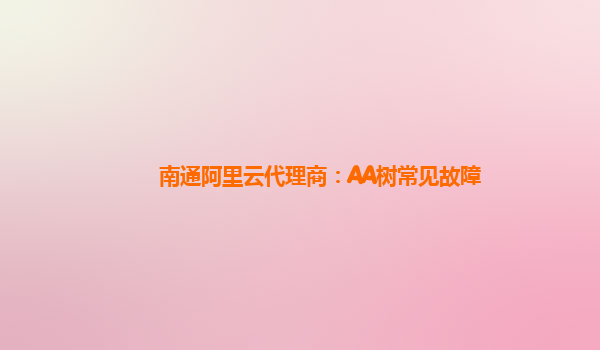 南通阿里云代理商：AA树常见故障