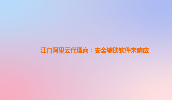 江门阿里云代理商：安全辅助软件未响应