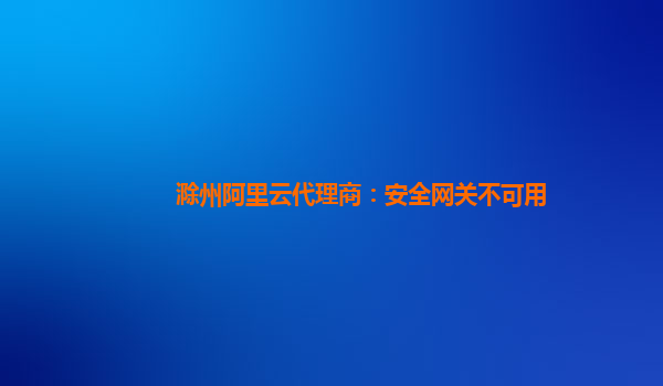 滁州阿里云代理商：安全网关不可用