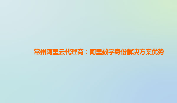 常州阿里云代理商：阿里数字身份解决方案优势