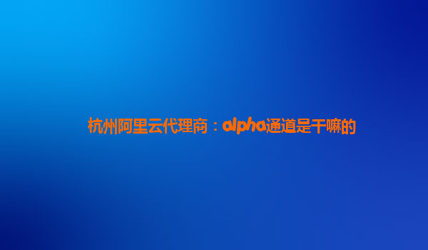 杭州阿里云代理商：alpha通道是干嘛的
