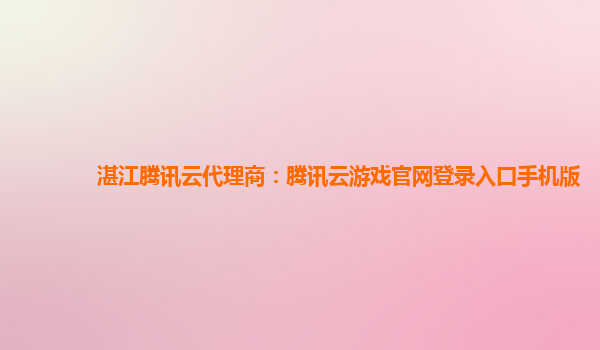 湛江腾讯云代理商：腾讯云游戏官网登录入口手机版