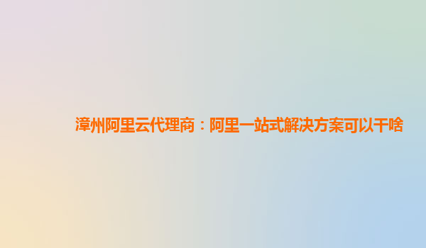 漳州阿里云代理商：阿里一站式解决方案可以干啥