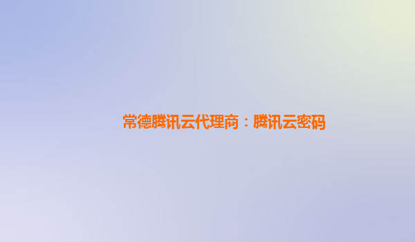 常德腾讯云代理商：腾讯云密码