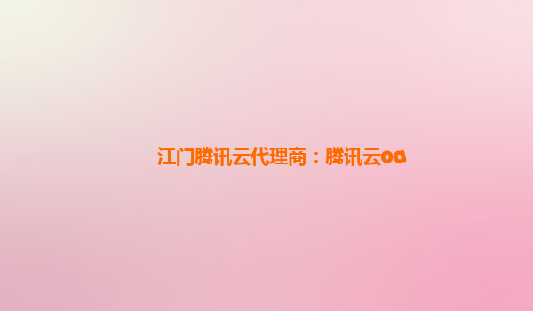 江门腾讯云代理商：腾讯云oa