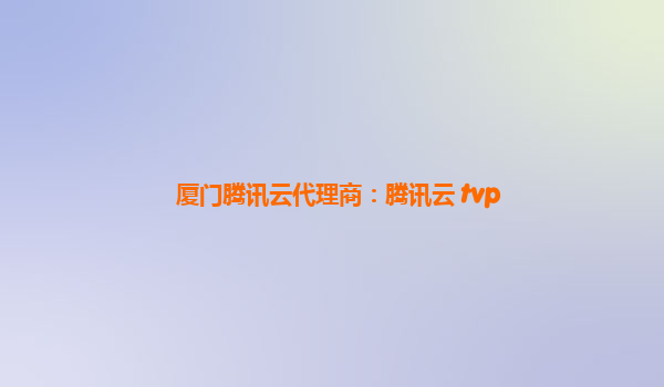 厦门腾讯云代理商：腾讯云 tvp
