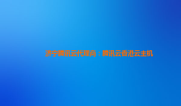 济宁腾讯云代理商：腾讯云香港云主机