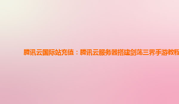 腾讯云国际站充值：腾讯云服务器搭建剑荡三界手游教程