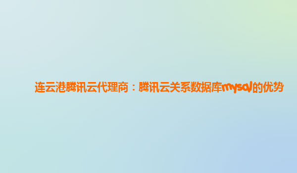 连云港腾讯云代理商：腾讯云关系数据库mysql的优势