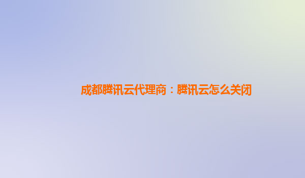 成都腾讯云代理商：腾讯云怎么关闭