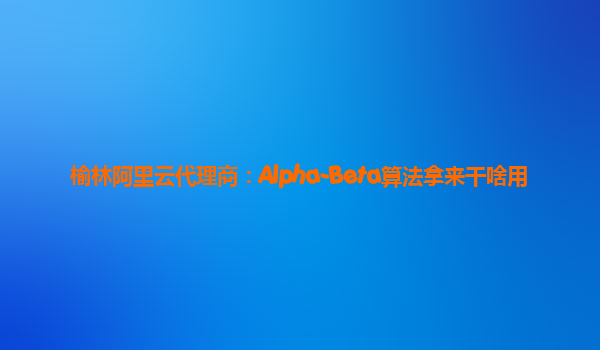 榆林阿里云代理商：Alpha-Beta算法拿来干啥用