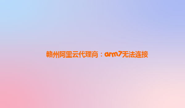 赣州阿里云代理商：arm7无法连接