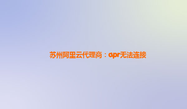苏州阿里云代理商：apr无法连接