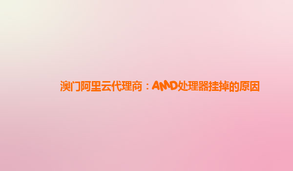 澳门阿里云代理商：AMD处理器挂掉的原因