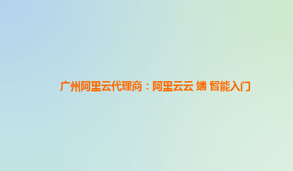 广州阿里云代理商：阿里云云+端+智能入门