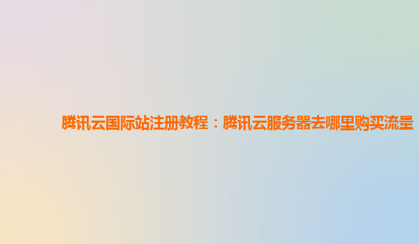 腾讯云国际站注册教程：腾讯云服务器去哪里购买流量