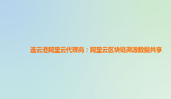 连云港阿里云代理商：阿里云区块链溯源数据共享