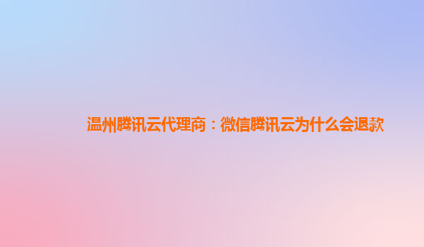 温州腾讯云代理商：微信腾讯云为什么会退款