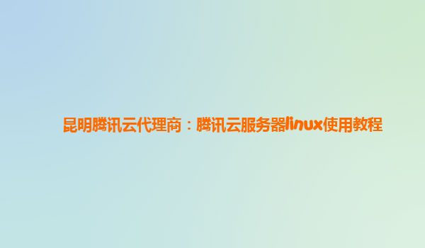 昆明腾讯云代理商：腾讯云服务器linux使用教程