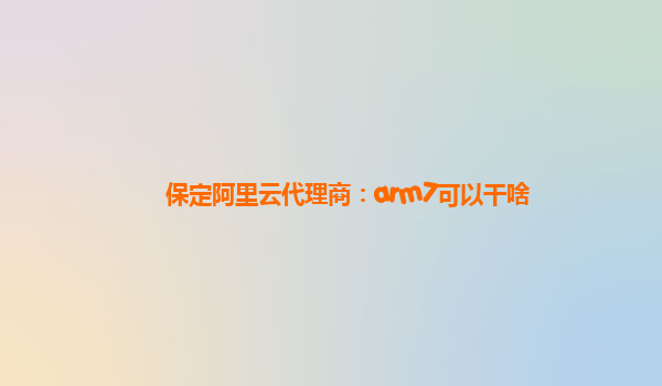保定阿里云代理商：arm7可以干啥