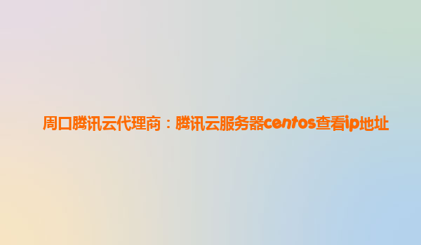 周口腾讯云代理商：腾讯云服务器centos查看ip地址