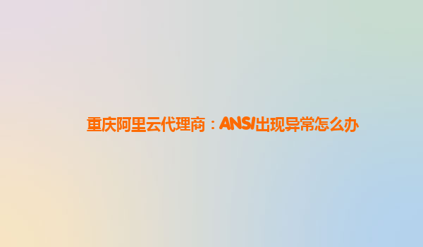 重庆阿里云代理商：ANSI出现异常怎么办