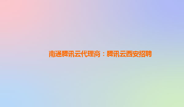南通腾讯云代理商：腾讯云西安招聘