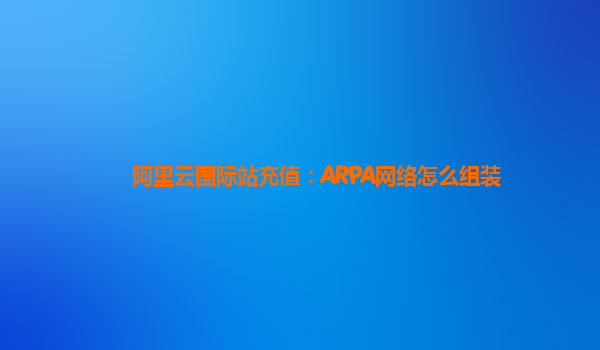 阿里云国际站充值：ARPA网络怎么组装