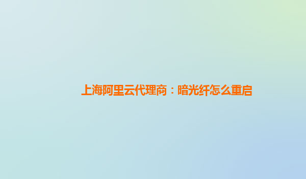 上海阿里云代理商：暗光纤怎么重启
