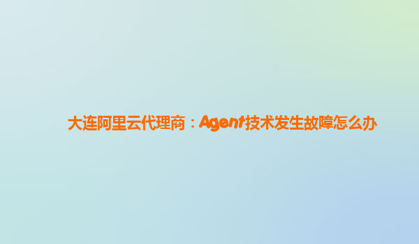 大连阿里云代理商：Agent技术发生故障怎么办