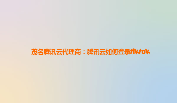 茂名腾讯云代理商：腾讯云如何登录tiktok