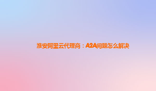 淮安阿里云代理商：A2A问题怎么解决