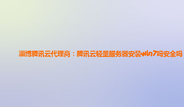 淄博腾讯云代理商：腾讯云轻量服务器安装win7吗安全吗