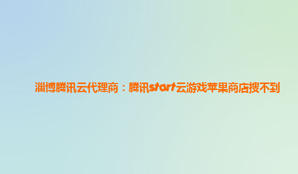 淄博腾讯云代理商：腾讯start云游戏苹果商店搜不到