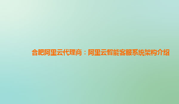 合肥阿里云代理商：阿里云智能客服系统架构介绍