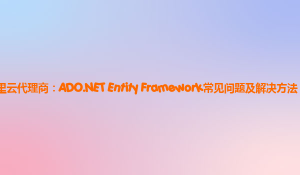 德州阿里云代理商：ADO.NET Entity Framework常见问题及解决方法