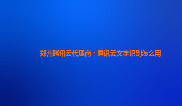 郑州腾讯云代理商：腾讯云文字识别怎么用