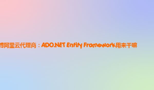 淄博阿里云代理商：ADO.NET Entity Framework用来干嘛