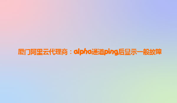 厦门阿里云代理商：alpha通道ping后显示一般故障