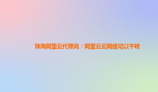 珠海阿里云代理商：阿里云云网络可以干啥