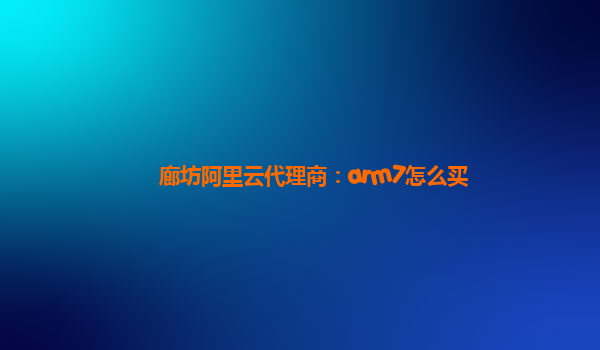 廊坊阿里云代理商：arm7怎么买