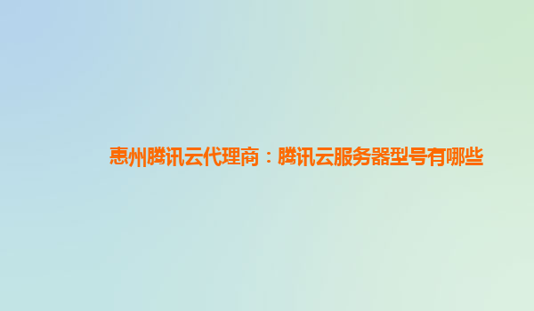 惠州腾讯云代理商：腾讯云服务器型号有哪些