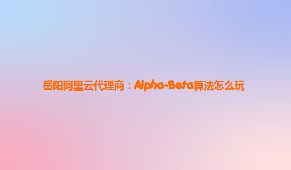 岳阳阿里云代理商：Alpha-Beta算法怎么玩
