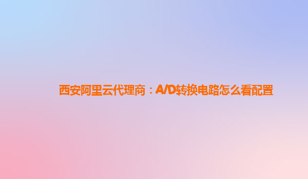西安阿里云代理商：A/D转换电路怎么看配置